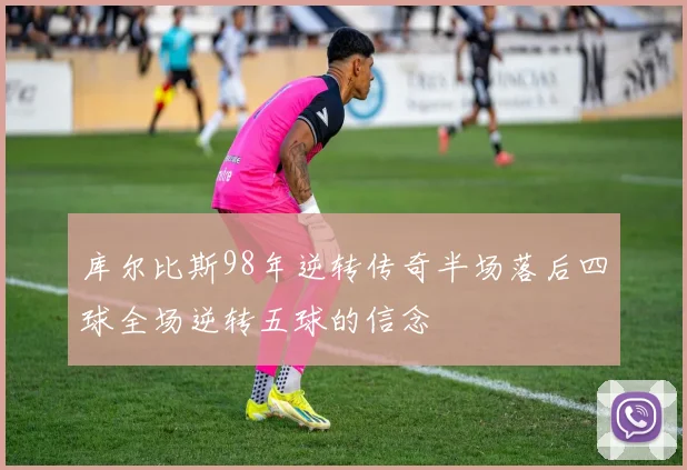 库尔比斯98年逆转传奇半场落后四球全场逆转五球的信念