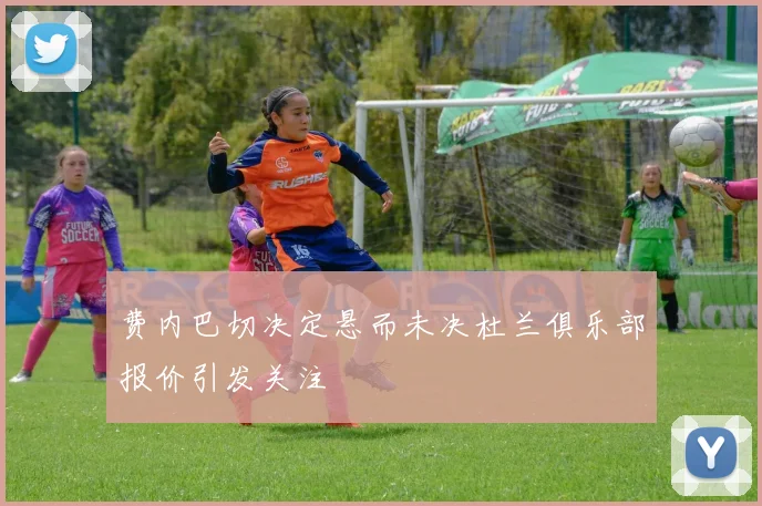 费内巴切决定悬而未决杜兰俱乐部报价引发关注