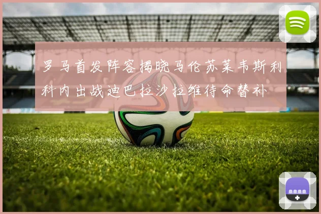 罗马首发阵容揭晓马伦苏莱韦斯利科内出战迪巴拉沙拉维待命替补