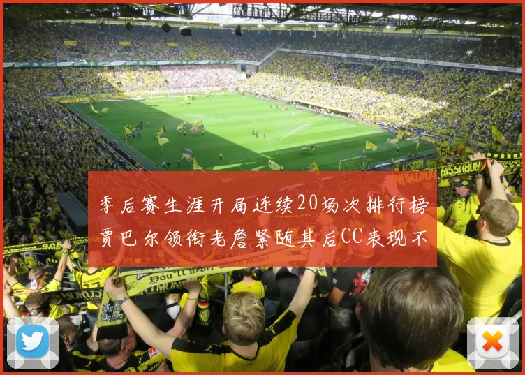 季后赛生涯开局连续20场次排行榜贾巴尔领衔老詹紧随其后CC表现不俗