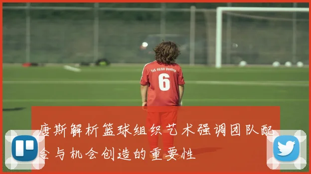 唐斯解析篮球组织艺术强调团队配合与机会创造的重要性