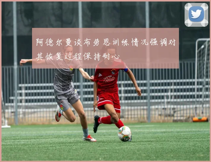 阿德尔曼谈布劳恩训练情况强调对其恢复过程保持耐心
