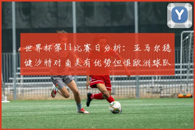 世界杯第11比赛日分析：亚马尔稳健沙特对南美有优势但惧欧洲球队