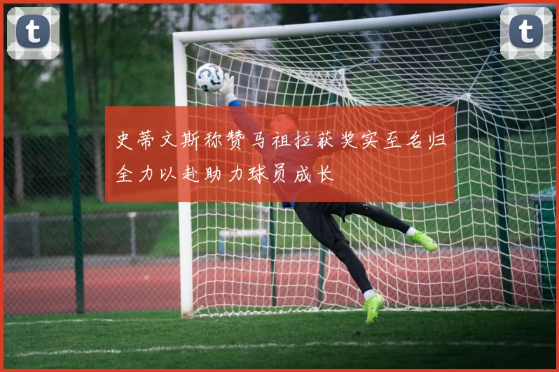 史蒂文斯称赞马祖拉获奖实至名归全力以赴助力球员成长