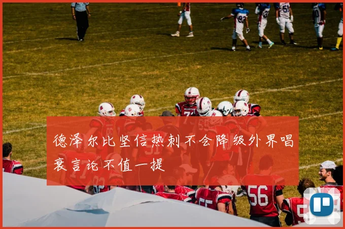 德泽尔比坚信热刺不会降级外界唱衰言论不值一提