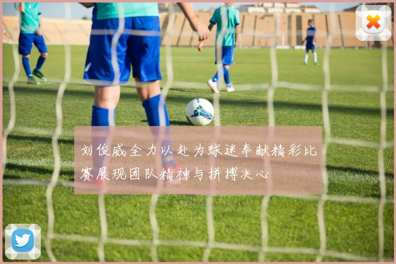 刘俊威全力以赴为球迷奉献精彩比赛展现团队精神与拼搏决心