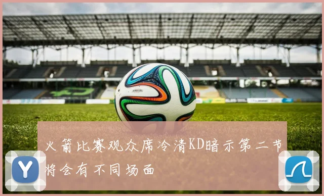火箭比赛观众席冷清KD暗示第二节将会有不同场面