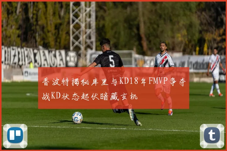 香波特揭秘库里与KD18年FMVP争夺战KD状态起伏暗藏玄机