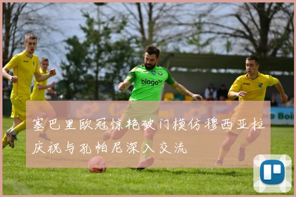 塞巴里欧冠惊艳破门模仿穆西亚拉庆祝与孔帕尼深入交流