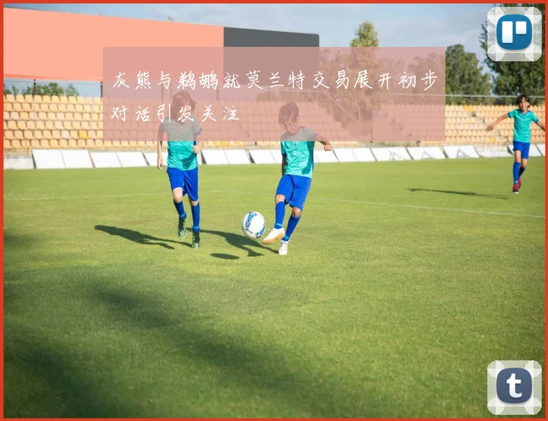 灰熊与鹈鹕就莫兰特交易展开初步对话引发关注