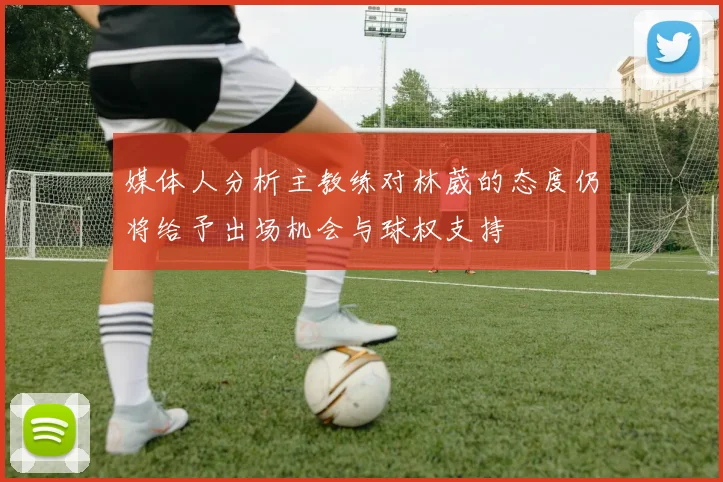 媒体人分析主教练对林葳的态度仍将给予出场机会与球权支持