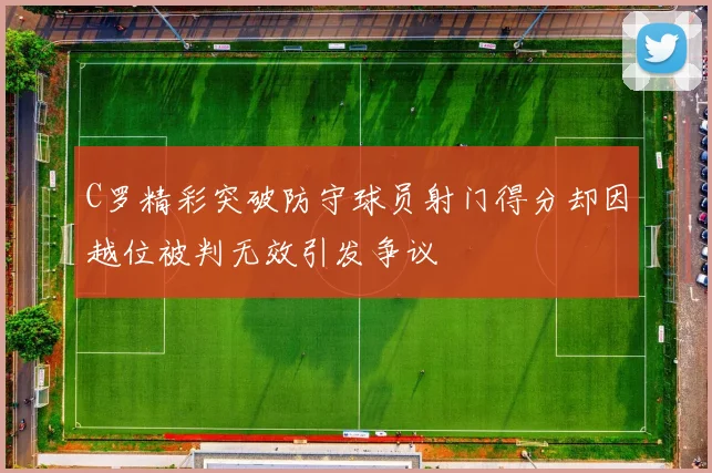 C罗精彩突破防守球员射门得分却因越位被判无效引发争议
