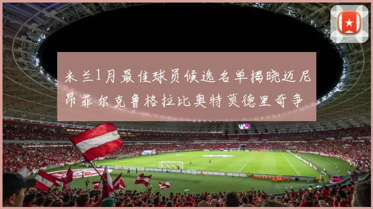米兰1月最佳球员候选名单揭晓迈尼昂菲尔克鲁格拉比奥特莫德里奇争夺荣誉