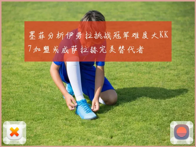墨菲分析伊劳拉挑战冠军难度大KK7加盟或成萨拉赫完美替代者