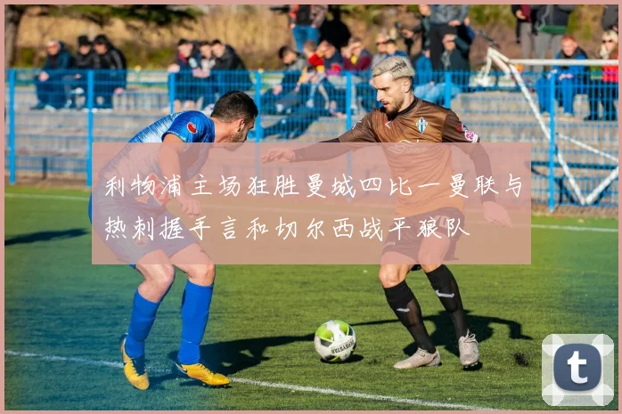利物浦主场狂胜曼城四比一曼联与热刺握手言和切尔西战平狼队