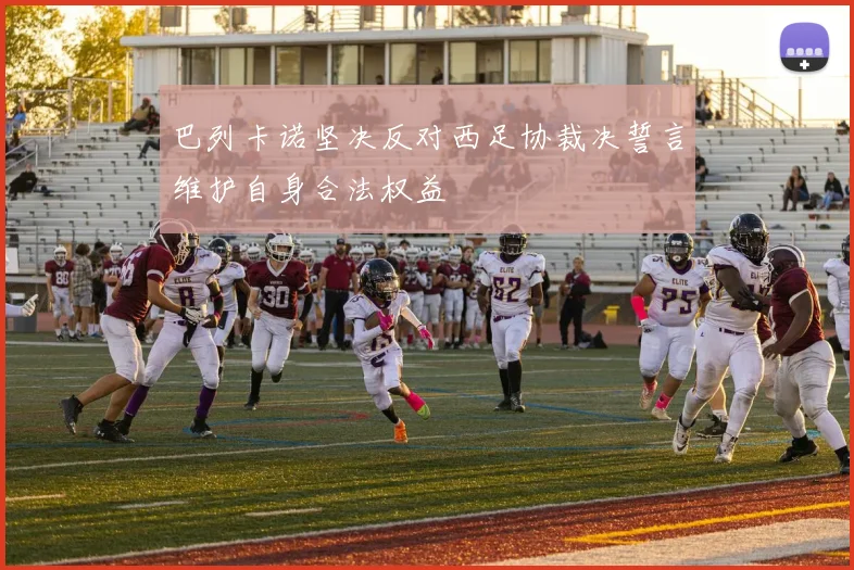 巴列卡诺坚决反对西足协裁决誓言维护自身合法权益