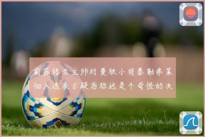 前苏格兰主帅对曼联小将泰勒弗莱彻入选表示疑惑称这是个奇怪的决定