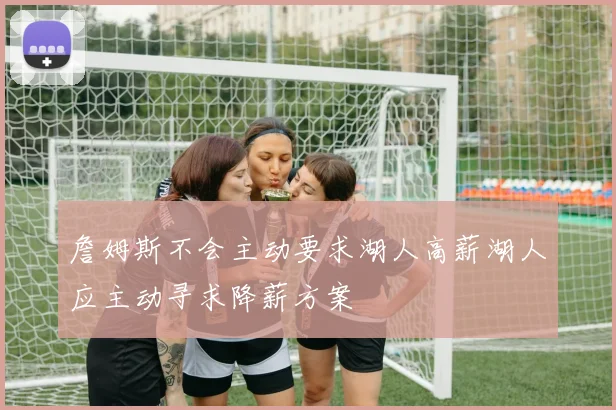 詹姆斯不会主动要求湖人高薪湖人应主动寻求降薪方案