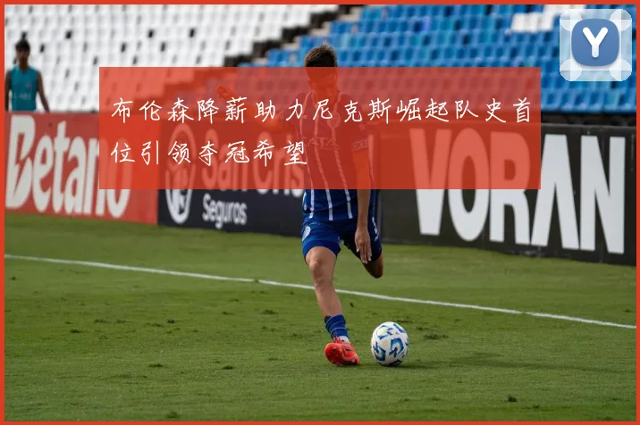 布伦森降薪助力尼克斯崛起队史首位引领夺冠希望