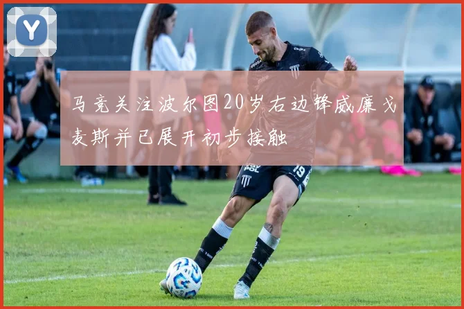 马竞关注波尔图20岁右边锋威廉戈麦斯并已展开初步接触