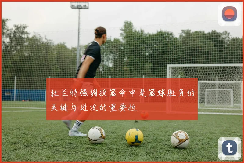 杜兰特强调投篮命中是篮球胜负的关键与进攻的重要性