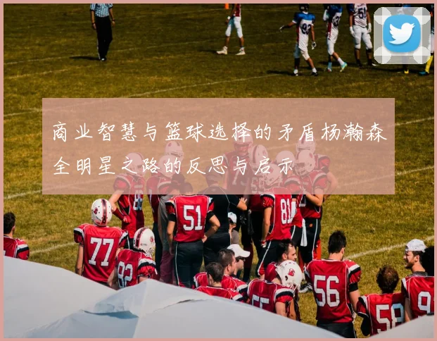 商业智慧与篮球选择的矛盾杨瀚森全明星之路的反思与启示