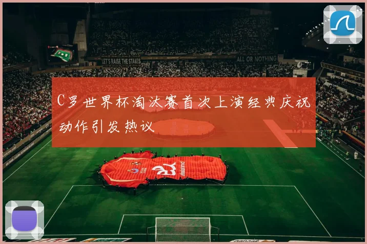 C罗世界杯淘汰赛首次上演经典庆祝动作引发热议