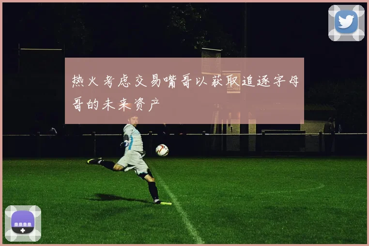 热火考虑交易嘴哥以获取追逐字母哥的未来资产